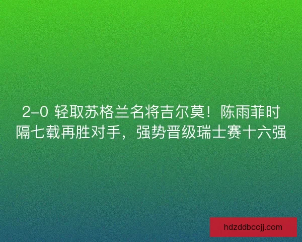 2-0 轻取苏格兰名将吉尔莫！陈雨菲时隔七载再胜对手，强势晋级瑞士赛十六强