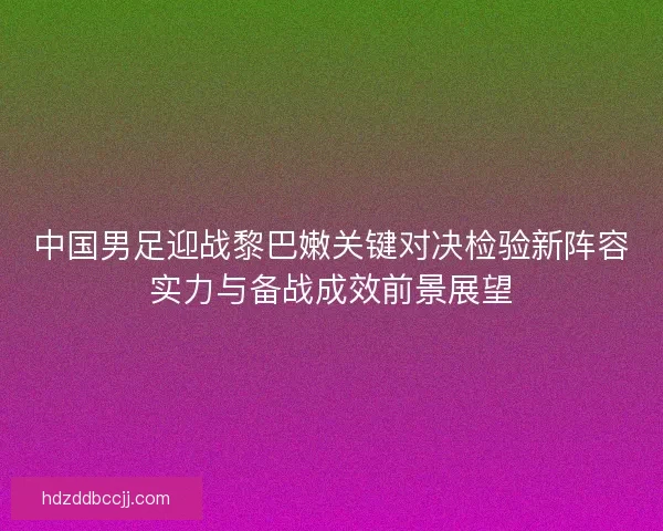中国男足迎战黎巴嫩关键对决检验新阵容实力与备战成效前景展望