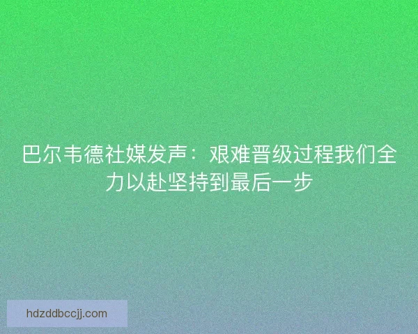 巴尔韦德社媒发声：艰难晋级过程我们全力以赴坚持到最后一步
