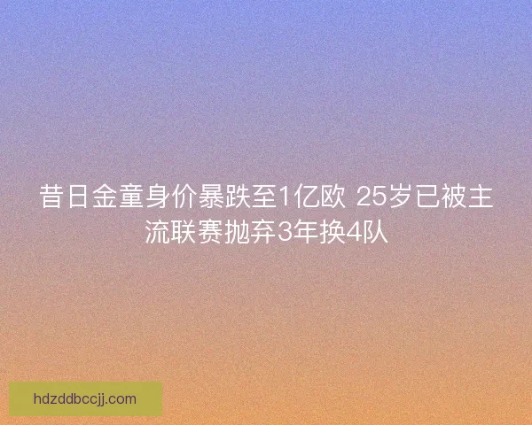 昔日金童身价暴跌至1亿欧 25岁已被主流联赛抛弃3年换4队