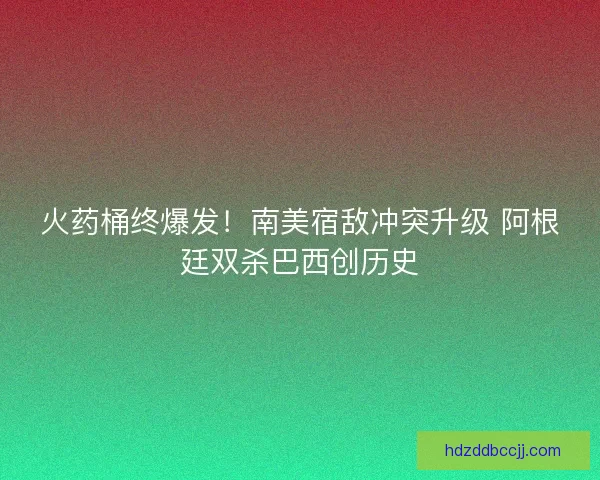 火药桶终爆发！南美宿敌冲突升级 阿根廷双杀巴西创历史