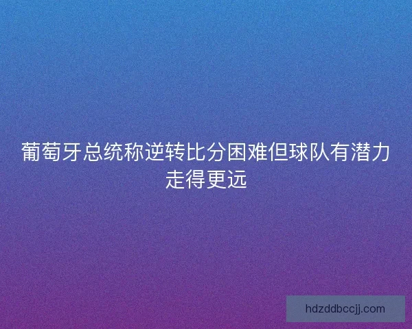 葡萄牙总统称逆转比分困难但球队有潜力走得更远
