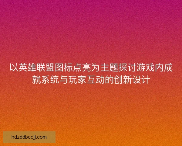 以英雄联盟图标点亮为主题探讨游戏内成就系统与玩家互动的创新设计