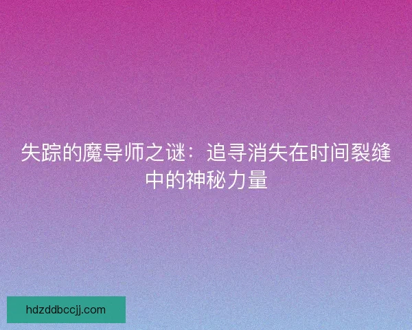 失踪的魔导师之谜：追寻消失在时间裂缝中的神秘力量