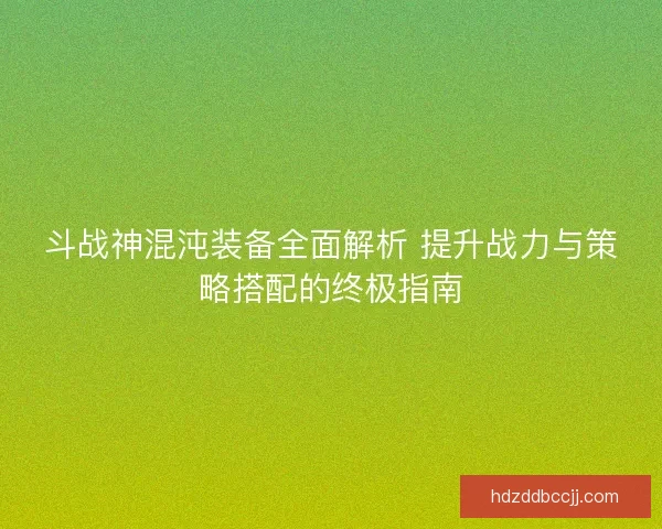 斗战神混沌装备全面解析 提升战力与策略搭配的终极指南