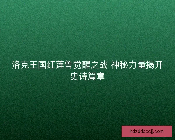 洛克王国红莲兽觉醒之战 神秘力量揭开史诗篇章