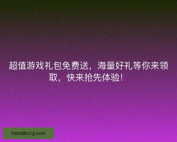 超值游戏礼包免费送，海量好礼等你来领取，快来抢先体验！