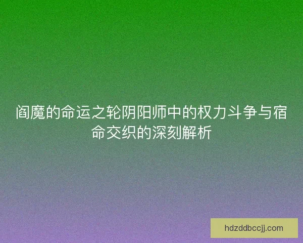 阎魔的命运之轮阴阳师中的权力斗争与宿命交织的深刻解析