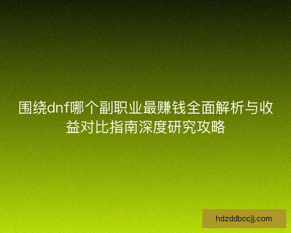 围绕dnf哪个副职业最赚钱全面解析与收益对比指南深度研究攻略