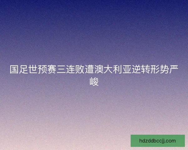 国足世预赛三连败遭澳大利亚逆转形势严峻