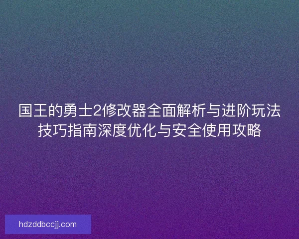 国王的勇士2修改器全面解析与进阶玩法技巧指南深度优化与安全使用攻略